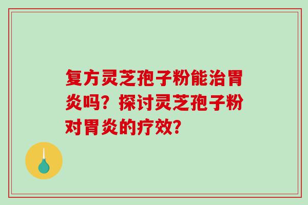 复方灵芝孢子粉能治胃炎吗？探讨灵芝孢子粉对胃炎的疗效？