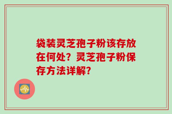 袋装灵芝孢子粉该存放在何处？灵芝孢子粉保存方法详解？