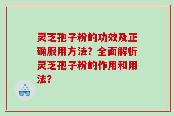 灵芝孢子粉的功效及正确服用方法？全面解析灵芝孢子粉的作用和用法？