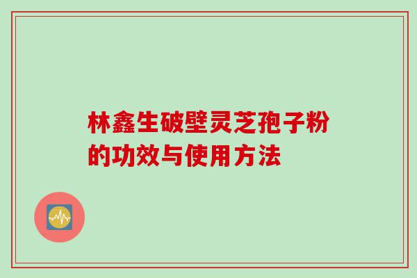 林鑫生破壁灵芝孢子粉的功效与使用方法