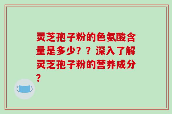 灵芝孢子粉的色氨酸含量是多少？？深入了解灵芝孢子粉的营养成分？