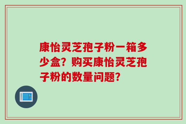 康怡灵芝孢子粉一箱多少盒？购买康怡灵芝孢子粉的数量问题？