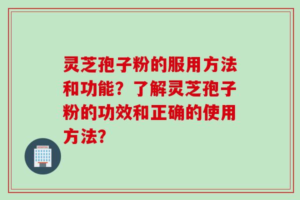 灵芝孢子粉的服用方法和功能？了解灵芝孢子粉的功效和正确的使用方法？