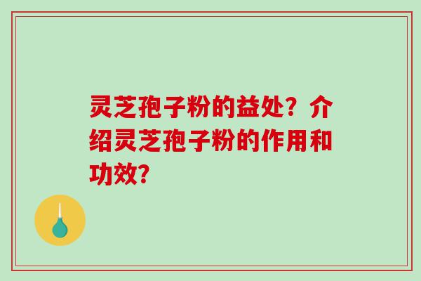灵芝孢子粉的益处？介绍灵芝孢子粉的作用和功效？