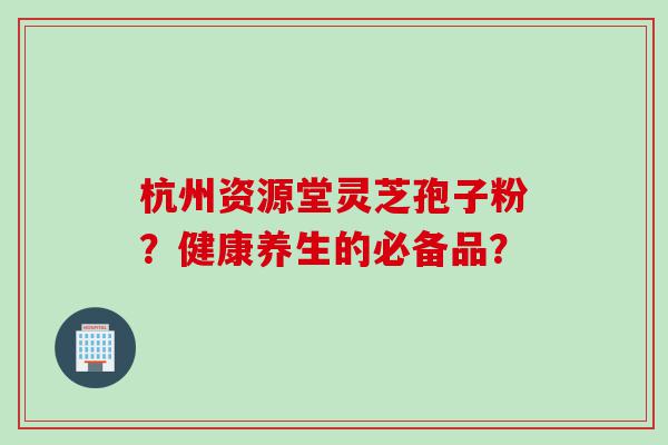 杭州资源堂灵芝孢子粉？健康养生的必备品？