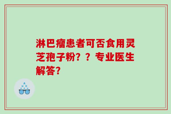 淋巴瘤患者可否食用灵芝孢子粉??专业医生解答? 淋巴瘤患者可否食用灵芝孢子粉??专业医生解答?