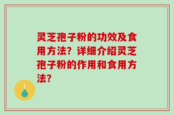 灵芝孢子粉的功效及食用方法？详细介绍灵芝孢子粉的作用和食用方法？