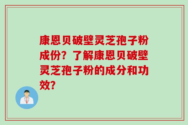 康恩贝破壁灵芝孢子粉成份？了解康恩贝破壁灵芝孢子粉的成分和功效？