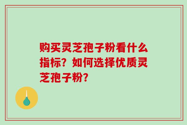 购买灵芝孢子粉看什么指标？如何选择优质灵芝孢子粉？