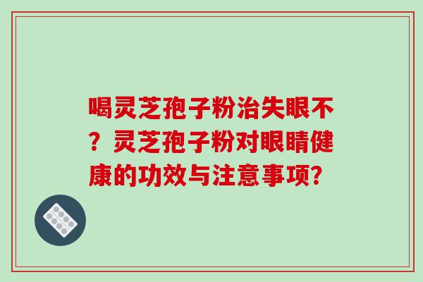 喝灵芝孢子粉治失眼不？灵芝孢子粉对眼睛健康的功效与注意事项？