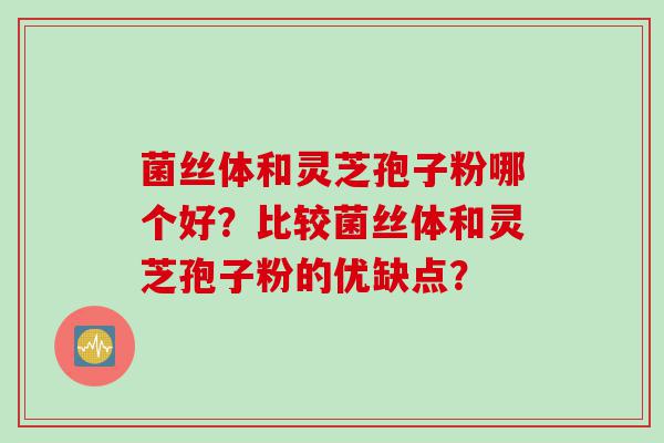 菌丝体和灵芝孢子粉哪个好？比较菌丝体和灵芝孢子粉的优缺点？