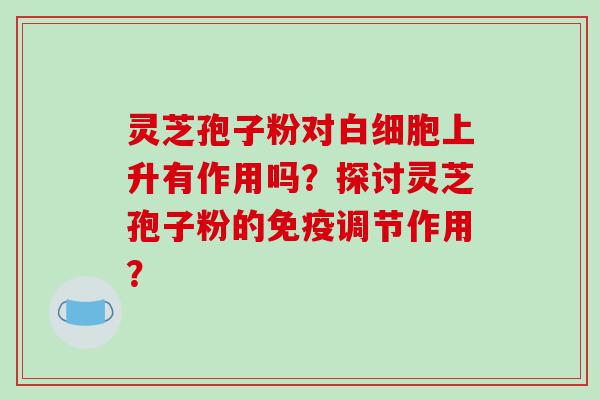 灵芝孢子粉对上升有作用吗？探讨灵芝孢子粉的免疫调节作用？