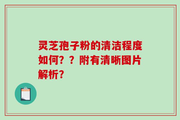 灵芝孢子粉的清洁程度如何？？附有清晰图片解析？