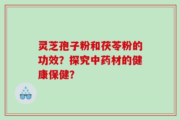 灵芝孢子粉和茯苓粉的功效？探究中药材的健康保健？