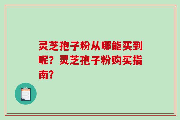 灵芝孢子粉从哪能买到呢？灵芝孢子粉购买指南？