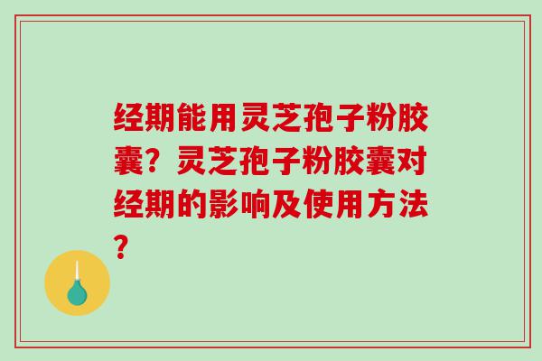 经期能用灵芝孢子粉胶囊？灵芝孢子粉胶囊对经期的影响及使用方法？