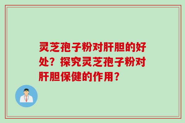 灵芝孢子粉对肝胆的好处？探究灵芝孢子粉对肝胆保健的作用？