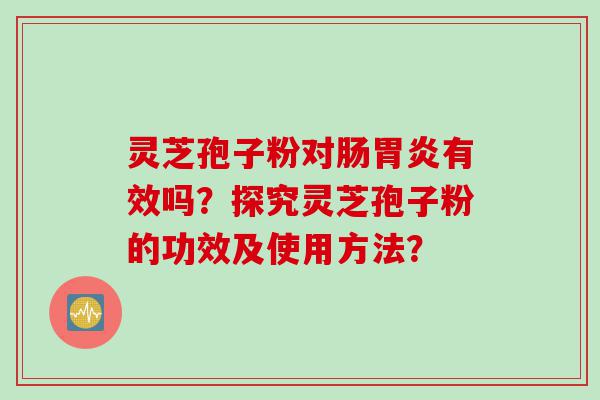 灵芝孢子粉对肠胃炎有效吗？探究灵芝孢子粉的功效及使用方法？