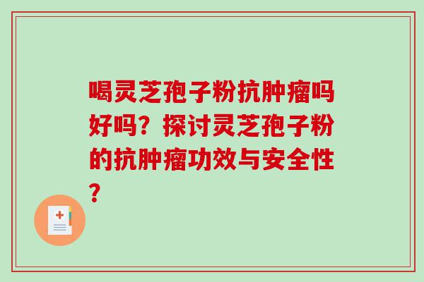 喝灵芝孢子粉抗肿瘤吗好吗？探讨灵芝孢子粉的抗肿瘤功效与安全性？