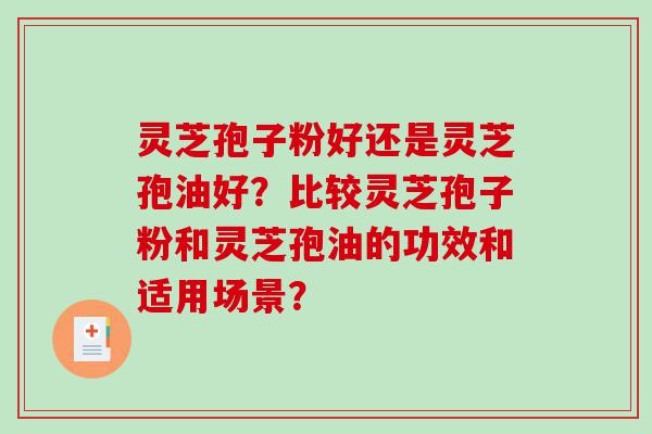 灵芝孢子粉好还是灵芝孢油好？比较灵芝孢子粉和灵芝孢油的功效和适用场景？