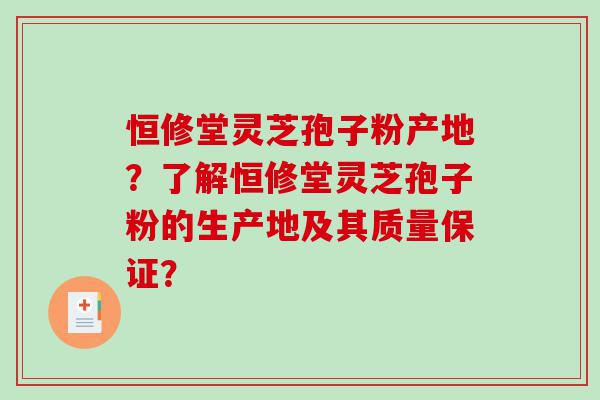 恒修堂灵芝孢子粉产地？了解恒修堂灵芝孢子粉的生产地及其质量保证？