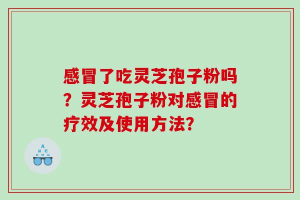 感冒了吃灵芝孢子粉吗？灵芝孢子粉对感冒的疗效及使用方法？