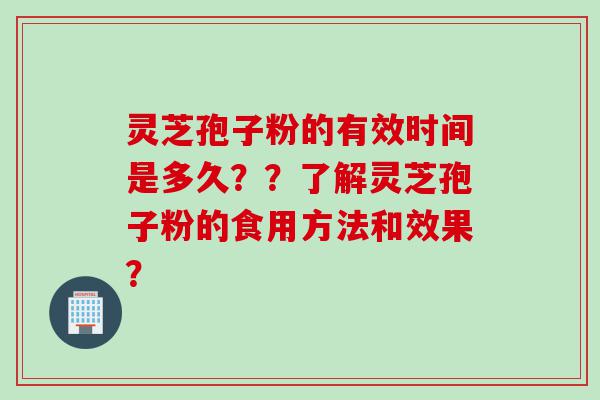 灵芝孢子粉的有效时间是多久？？了解灵芝孢子粉的食用方法和效果？