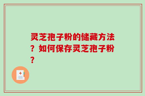 灵芝孢子粉的储藏方法？如何保存灵芝孢子粉？