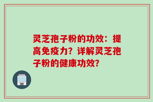 灵芝孢子粉的功效：提高免疫力？详解灵芝孢子粉的健康功效？