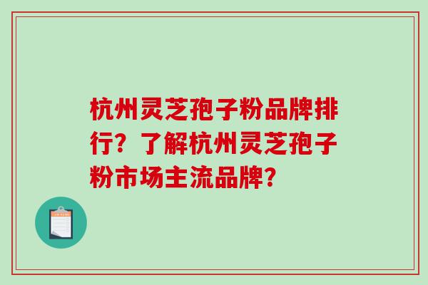 杭州灵芝孢子粉品牌排行？了解杭州灵芝孢子粉市场主流品牌？