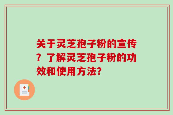 关于灵芝孢子粉的宣传？了解灵芝孢子粉的功效和使用方法？