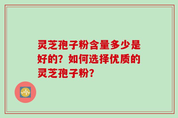 灵芝孢子粉含量多少是好的？如何选择优质的灵芝孢子粉？