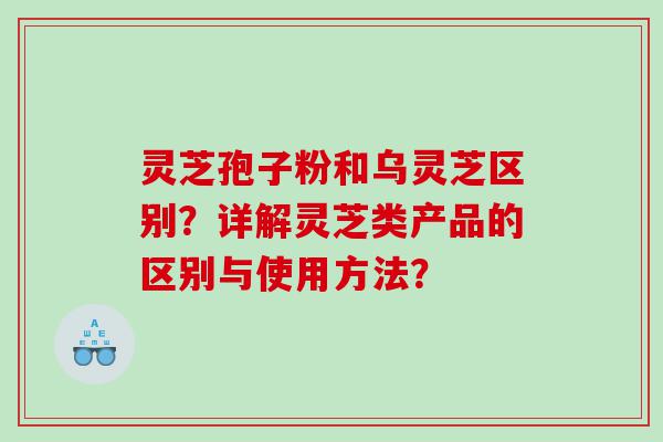 灵芝孢子粉和乌灵芝区别？详解灵芝类产品的区别与使用方法？