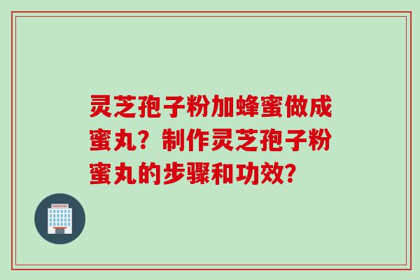 灵芝孢子粉加蜂蜜做成蜜丸？制作灵芝孢子粉蜜丸的步骤和功效？