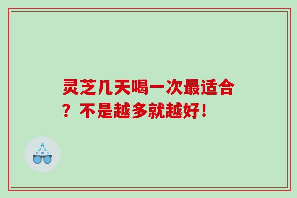 灵芝几天喝一次最适合？不是越多就越好！
