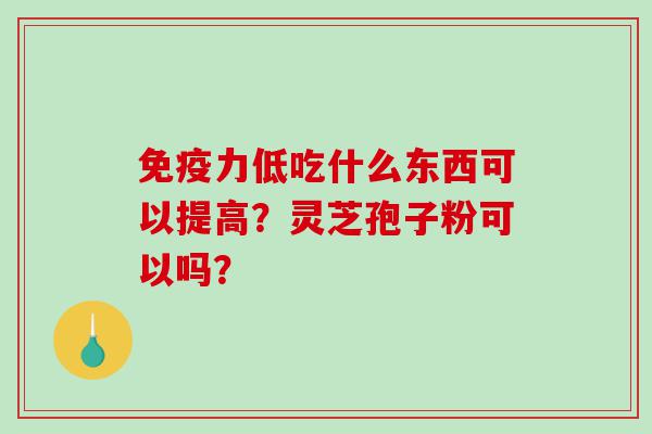 免疫力低吃什么东西可以提高?灵芝孢子粉可以吗? 免疫力低吃什么东西可以提高?灵芝孢子粉可以吗?