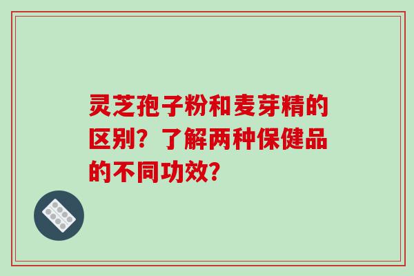 灵芝孢子粉和麦芽精的区别？了解两种保健品的不同功效？