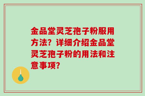 金品堂灵芝孢子粉服用方法？详细介绍金品堂灵芝孢子粉的用法和注意事项？