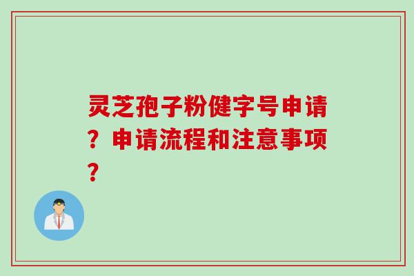 灵芝孢子粉健字号申请？申请流程和注意事项？