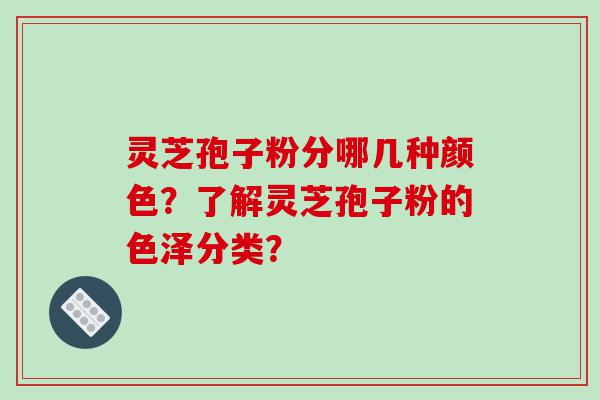 灵芝孢子粉分哪几种颜色？了解灵芝孢子粉的色泽分类？