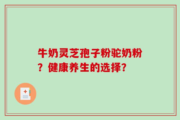 牛奶灵芝孢子粉驼奶粉？健康养生的选择？