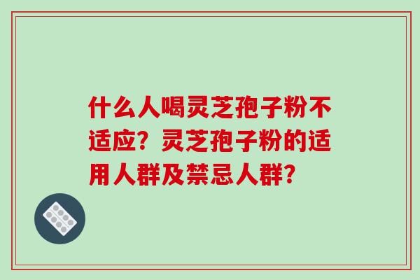 什么人喝灵芝孢子粉不适应？灵芝孢子粉的适用人群及禁忌人群？