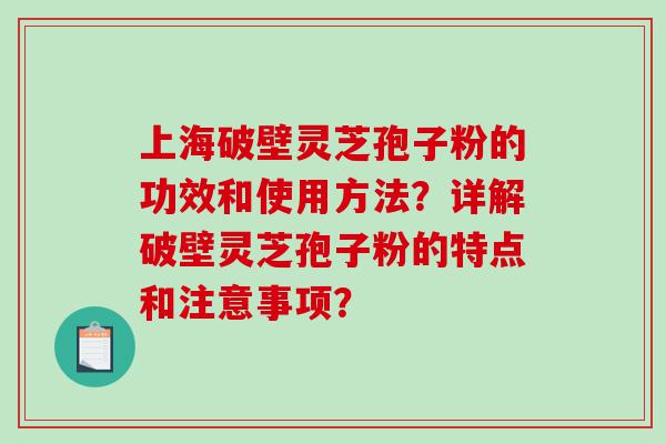 上海破壁灵芝孢子粉的功效和使用方法？详解破壁灵芝孢子粉的特点和注意事项？
