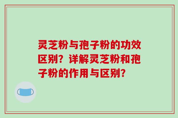 灵芝粉与孢子粉的功效区别?详解灵芝粉和孢子粉的作用与区别? 灵芝粉与孢子粉的功效区别?详解灵芝粉和孢子粉的作用与区别?