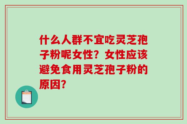什么人群不宜吃灵芝孢子粉呢女性？女性应该避免食用灵芝孢子粉的原因？