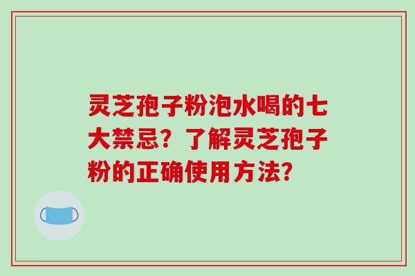 灵芝孢子粉泡水喝的七大禁忌？了解灵芝孢子粉的正确使用方法？