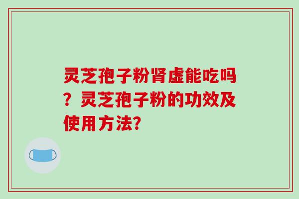 灵芝孢子粉肾虚能吃吗？灵芝孢子粉的功效及使用方法？