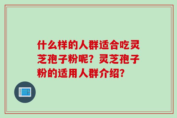 什么样的人群适合吃灵芝孢子粉呢？灵芝孢子粉的适用人群介绍？