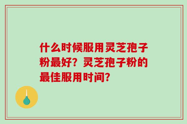 什么时候服用灵芝孢子粉最好？灵芝孢子粉的最佳服用时间？