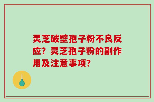 灵芝破壁孢子粉不良反应？灵芝孢子粉的副作用及注意事项？